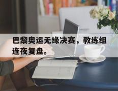 开云电子-巴黎奥运无缘决赛，教练组连夜复盘。