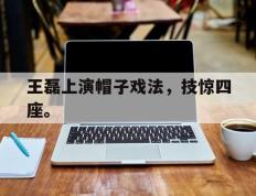 开云online-王磊上演帽子戏法，技惊四座。