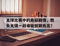 开云登录入口-足球比赛中的悬疑剧情，胜负关键一战谁能脱颖而出？
