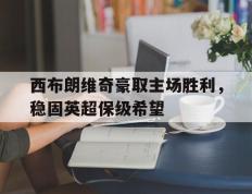 开云电子-西布朗维奇豪取主场胜利，稳固英超保级希望