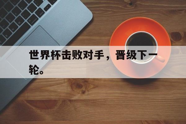 开云电子-世界杯击败对手，晋级下一轮。