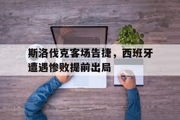 开云登录入口-斯洛伐克客场告捷，西班牙遭遇惨败提前出局