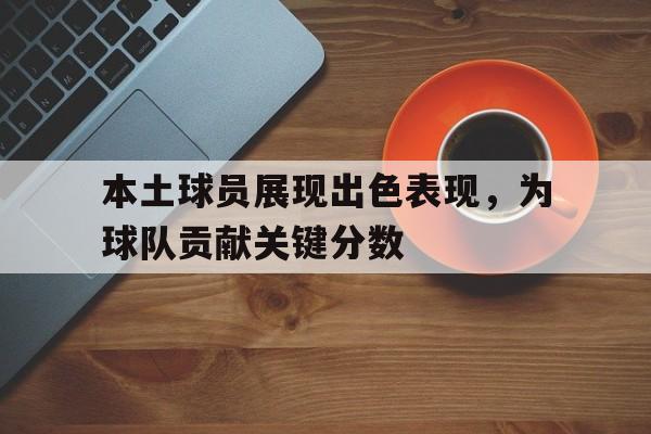 开云电子-本土球员展现出色表现，为球队贡献关键分数