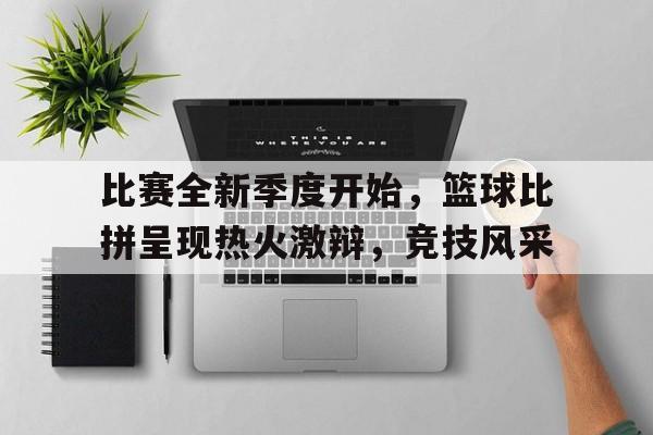 开云online-比赛全新季度开始，篮球比拼呈现热火激辩，竞技风采